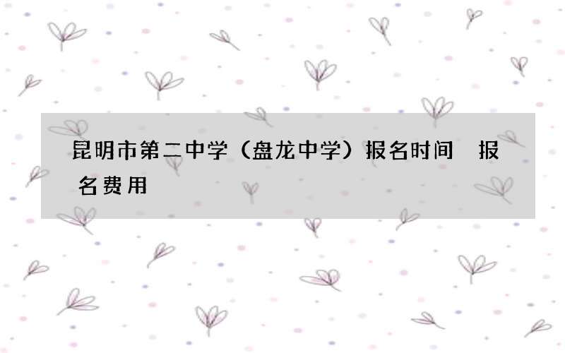 昆明市第二中学（盘龙中学）报名时间 报名费用